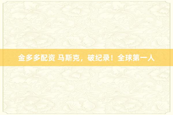 金多多配资 马斯克，破纪录！全球第一人