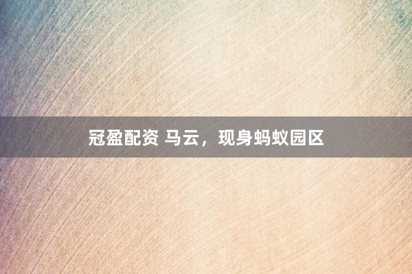冠盈配资 马云，现身蚂蚁园区
