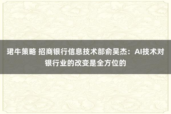 珺牛策略 招商银行信息技术部俞吴杰：AI技术对银行业的改变是全方位的