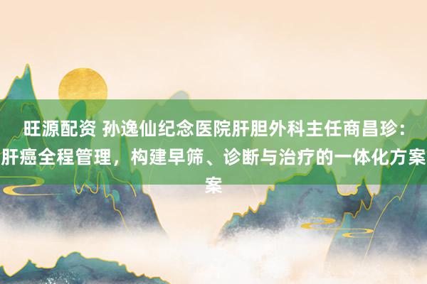 旺源配资 孙逸仙纪念医院肝胆外科主任商昌珍：肝癌全程管理，构建早筛、诊断与治疗的一体化方案