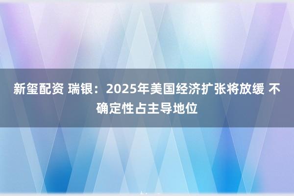 新玺配资 瑞银：2025年美国经济扩张将放缓 不确定性占主导地位