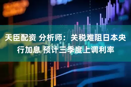 天臣配资 分析师：关税难阻日本央行加息 预计三季度上调利率