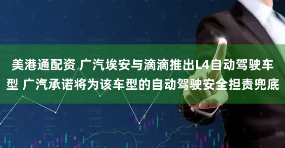 美港通配资 广汽埃安与滴滴推出L4自动驾驶车型 广汽承诺将为该车型的自动驾驶安全担责兜底
