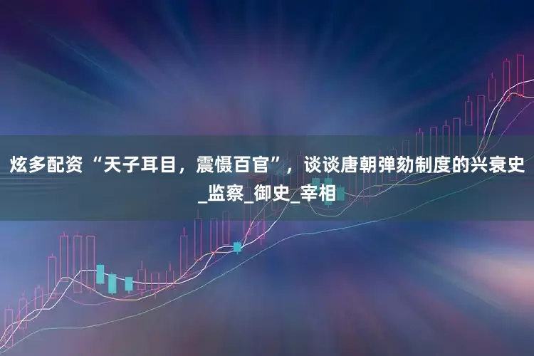 炫多配资 “天子耳目，震慑百官”，谈谈唐朝弹劾制度的兴衰史_监察_御史_宰相