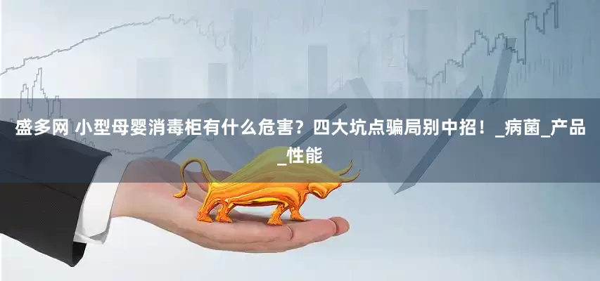盛多网 小型母婴消毒柜有什么危害？四大坑点骗局别中招！_病菌_产品_性能