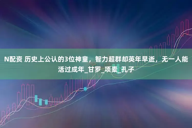 N配资 历史上公认的3位神童，智力超群却英年早逝，无一人能活过成年_甘罗_项橐_孔子