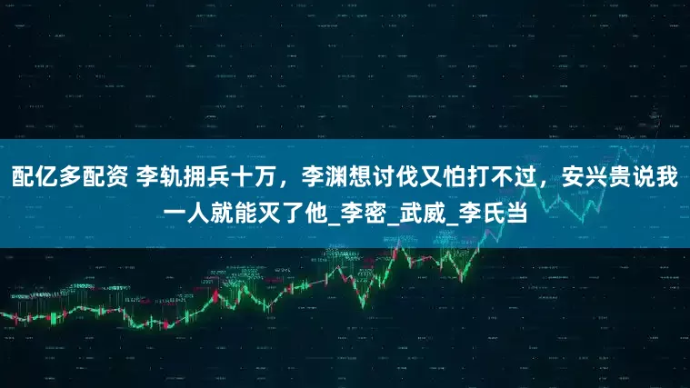 配亿多配资 李轨拥兵十万，李渊想讨伐又怕打不过，安兴贵说我一人就能灭了他_李密_武威_李氏当