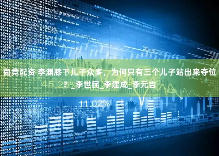 尚竞配资 李渊膝下儿子众多，为何只有三个儿子站出来夺位？_李世民_李建成_李元吉