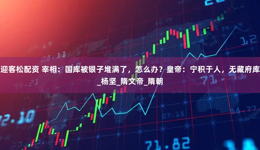 迎客松配资 宰相：国库被银子堆满了，怎么办？皇帝：宁积于人，无藏府库_杨坚_隋文帝_隋朝