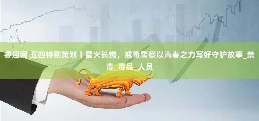 睿迎网 五四特别策划丨星火长燃，戒毒警察以青春之力写好守护故事_禁毒_毒品_人员