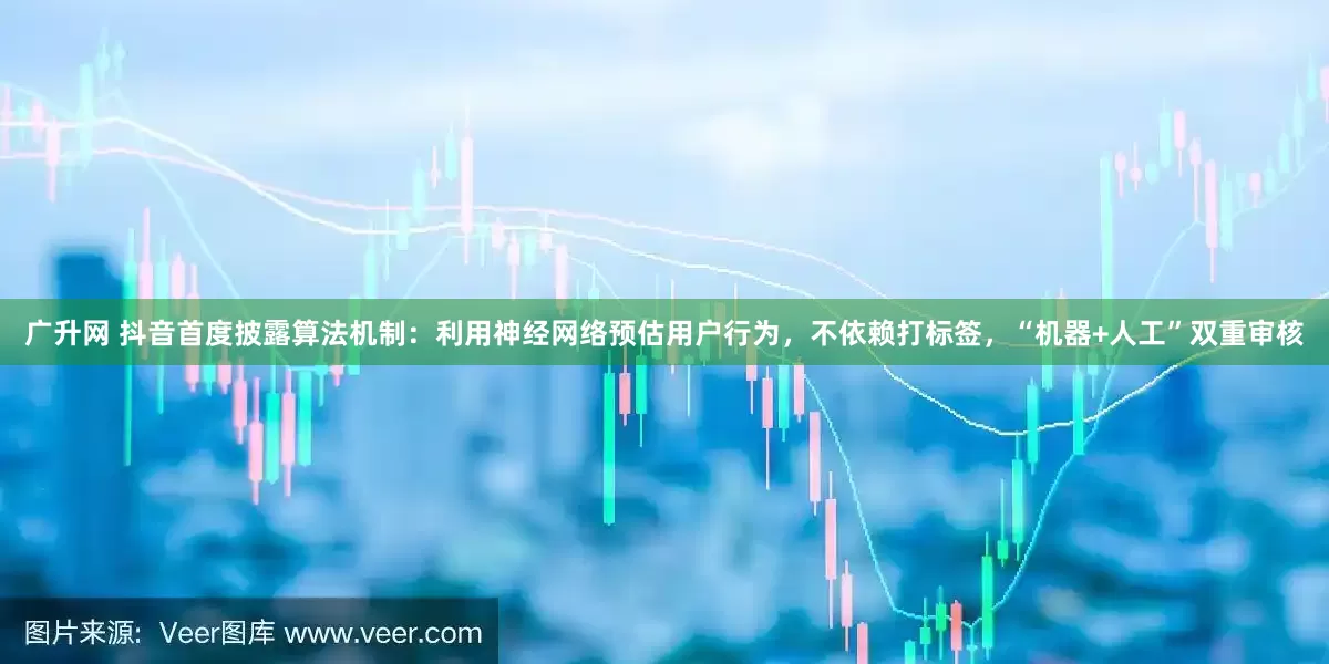 广升网 抖音首度披露算法机制：利用神经网络预估用户行为，不依赖打标签，“机器+人工”双重审核