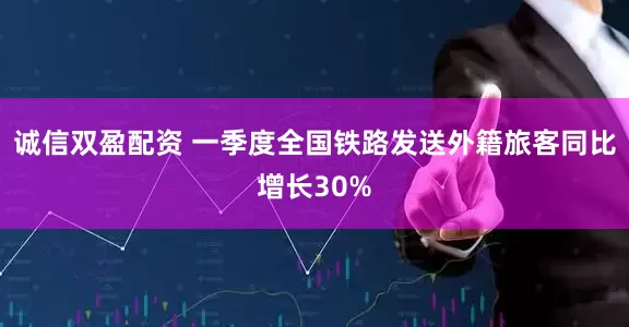 诚信双盈配资 一季度全国铁路发送外籍旅客同比增长30%