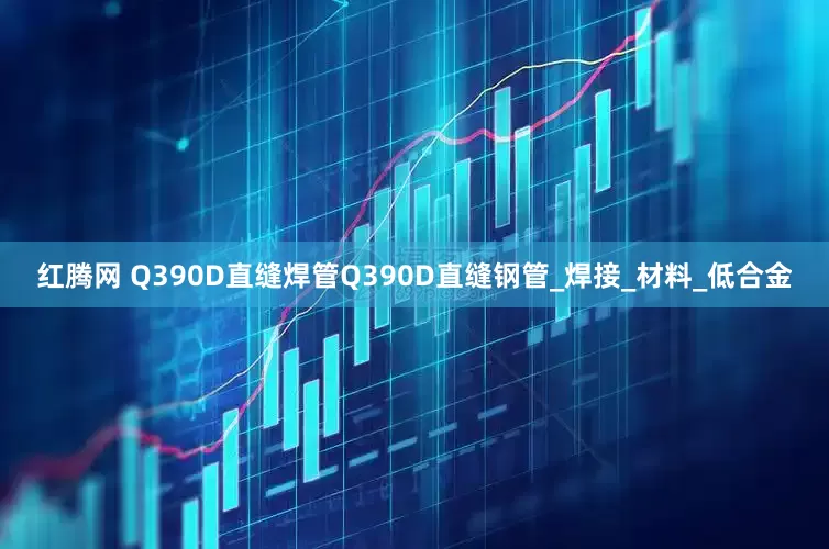红腾网 Q390D直缝焊管Q390D直缝钢管_焊接_材料_低合金