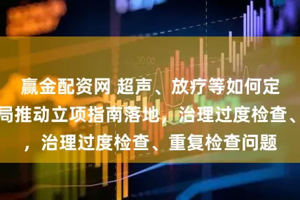 赢金配资网 超声、放疗等如何定价？国家医保局推动立项指南落地，治理过度检查、重复检查问题