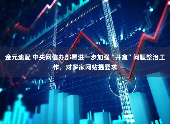 金元速配 中央网信办部署进一步加强“开盒”问题整治工作，对多家网站提要求