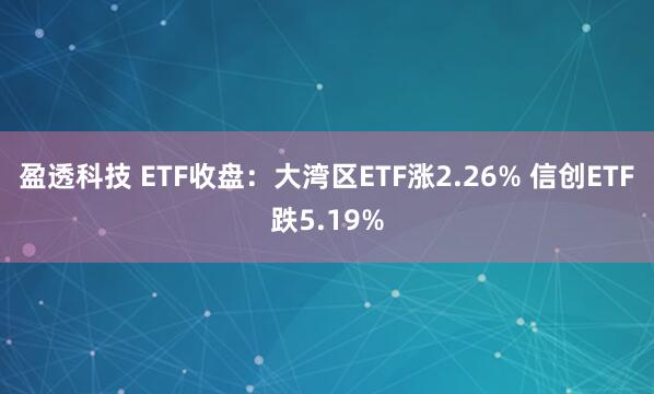 盈透科技 ETF收盘：大湾区ETF涨2.26% 信创ETF跌5.19%