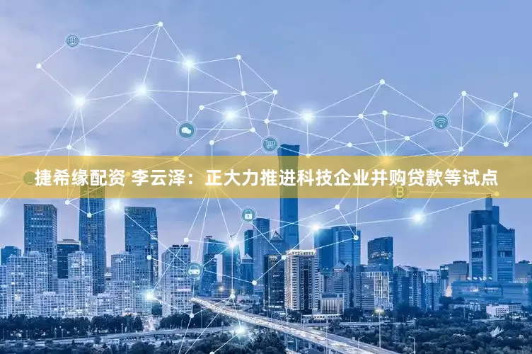 捷希缘配资 李云泽：正大力推进科技企业并购贷款等试点