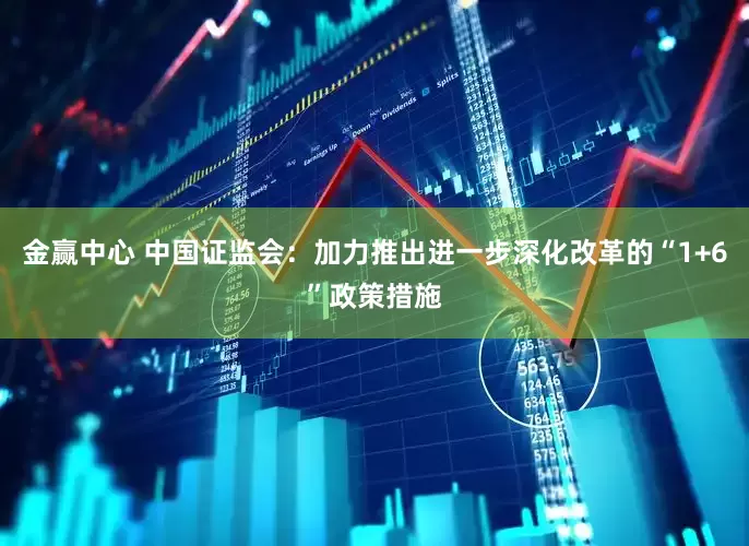 金赢中心 中国证监会：加力推出进一步深化改革的“1+6”政策措施