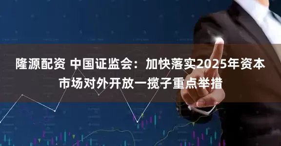隆源配资 中国证监会：加快落实2025年资本市场对外开放一揽子重点举措