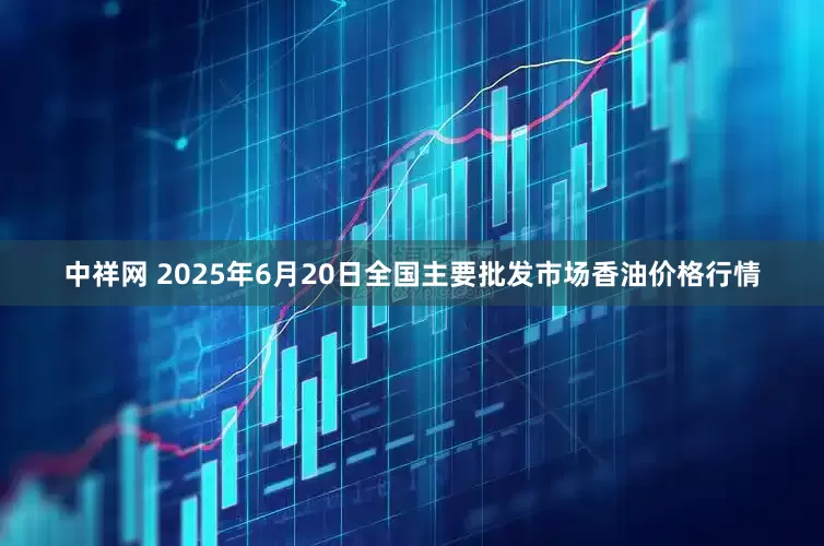 中祥网 2025年6月20日全国主要批发市场香油价格行情