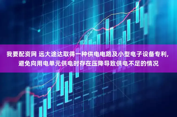 我要配资网 远大途达取得一种供电电路及小型电子设备专利, 避免向用电单元供电时存在压降导致供电不足的情况