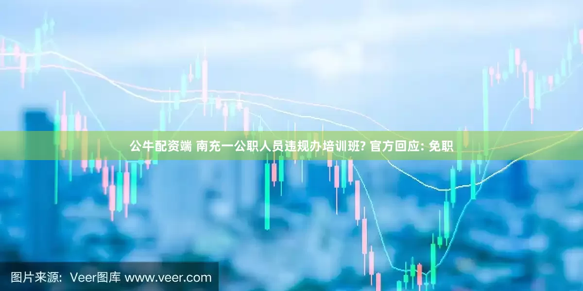 公牛配资端 南充一公职人员违规办培训班? 官方回应: 免职