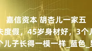 嘉信资本 胡杏儿一家五口马尔代夫度假，45岁身材好，3个儿子长得一模一样_蓝色_显得_李乘德