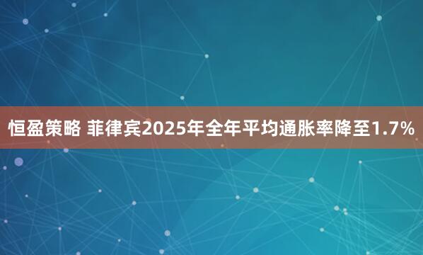 恒盈策略 菲律宾2025年全年平均通胀率降至1.7%