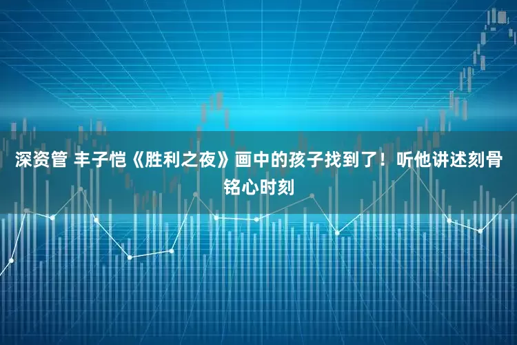 深资管 丰子恺《胜利之夜》画中的孩子找到了！听他讲述刻骨铭心时刻