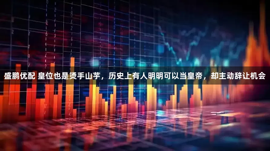 盛鹏优配 皇位也是烫手山芋，历史上有人明明可以当皇帝，却主动辞让机会