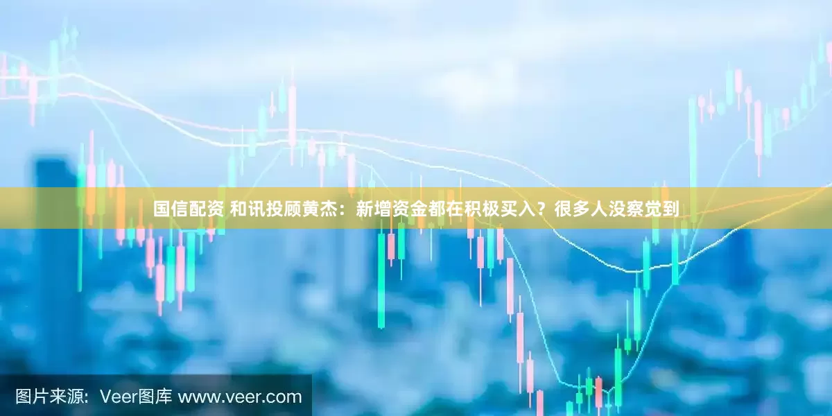 国信配资 和讯投顾黄杰：新增资金都在积极买入？很多人没察觉到