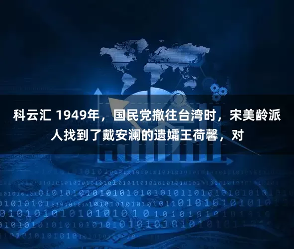 科云汇 1949年，国民党撤往台湾时，宋美龄派人找到了戴安澜的遗孀王荷馨，对