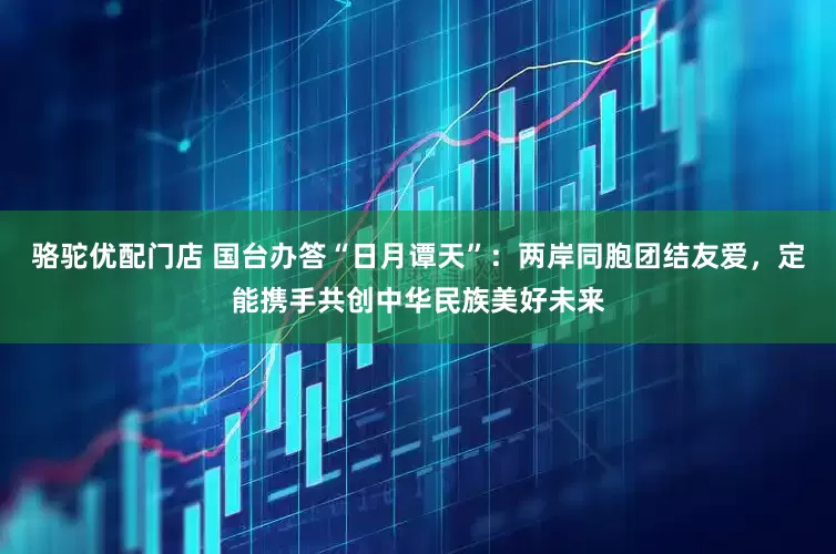 骆驼优配门店 国台办答“日月谭天”：两岸同胞团结友爱，定能携手共创中华民族美好未来