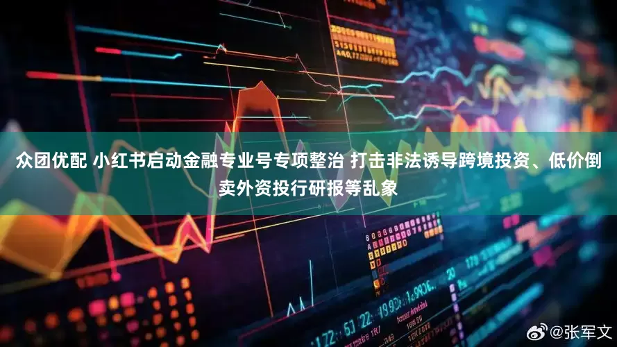 众团优配 小红书启动金融专业号专项整治 打击非法诱导跨境投资、低价倒卖外资投行研报等乱象