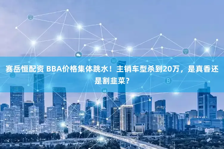 赛岳恒配资 BBA价格集体跳水！主销车型杀到20万，是真香还是割韭菜？