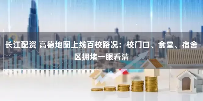 长江配资 高德地图上线百校路况：校门口、食堂、宿舍区拥堵一眼看清